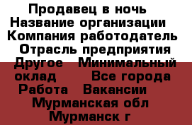Продавец в ночь › Название организации ­ Компания-работодатель › Отрасль предприятия ­ Другое › Минимальный оклад ­ 1 - Все города Работа » Вакансии   . Мурманская обл.,Мурманск г.